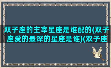 双子座的主宰星座是谁配的(双子座爱的最深的星座是谁)(双子座主神人及神人)