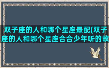 双子座的人和哪个星座最配(双子座的人和哪个星座合合少年听的故事)