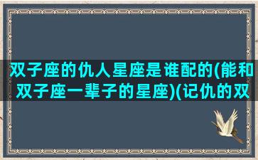 双子座的仇人星座是谁配的(能和双子座一辈子的星座)(记仇的双子座)