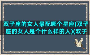 双子座的女人最配哪个星座(双子座的女人是个什么样的人)(双子座女生最配什么星座)