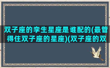 双子座的孪生星座是谁配的(最管得住双子座的星座)(双子座的双胞胎)