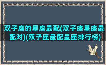 双子座的星座最配(双子座星座最配对)(双子座最配星座排行榜)