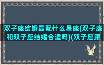 双子座结婚最配什么星座(双子座和双子座结婚合适吗)(双子座跟什么星座结婚)