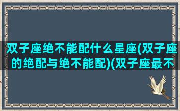 双子座绝不能配什么星座(双子座的绝配与绝不能配)(双子座最不般配的星座)