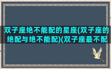 双子座绝不能配的星座(双子座的绝配与绝不能配)(双子座最不配什么星座)