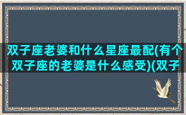 双子座老婆和什么星座最配(有个双子座的老婆是什么感受)(双子座的配偶是哪个星座)