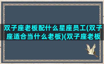 双子座老板配什么星座员工(双子座适合当什么老板)(双子座老板欣赏哪个星座)