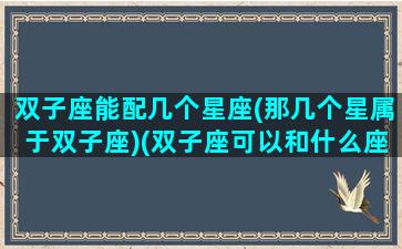 双子座能配几个星座(那几个星属于双子座)(双子座可以和什么座成为好朋友)