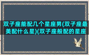 双子座能配几个星座男(双子座最美配什么星)(双子座般配的星座)