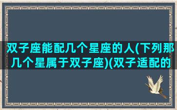 双子座能配几个星座的人(下列那几个星属于双子座)(双子适配的星座)