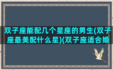 双子座能配几个星座的男生(双子座最美配什么星)(双子座适合婚配的星座)