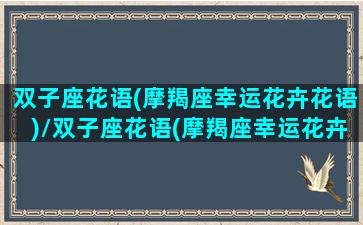 双子座花语(摩羯座幸运花卉花语)/双子座花语(摩羯座幸运花卉花语)-我的网站