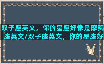 双子座英文，你的星座好像是摩羯座英文/双子座英文，你的星座好像是摩羯座英文-我的网站