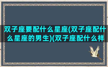 双子座要配什么星座(双子座配什么星座的男生)(双子座配什么样的男生)