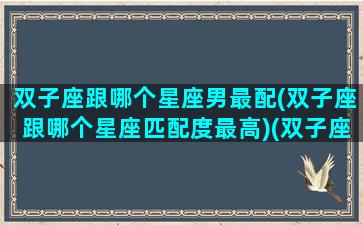 双子座跟哪个星座男最配(双子座跟哪个星座匹配度最高)(双子座和什么星座的男生最配对)