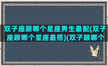 双子座跟哪个星座男生最配(双子座跟哪个星座最搭)(双子跟哪个星座最合适)