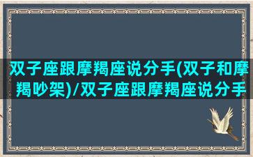 双子座跟摩羯座说分手(双子和摩羯吵架)/双子座跟摩羯座说分手(双子和摩羯吵架)-我的网站