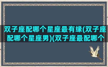 双子座配哪个星座最有缘(双子座配哪个星座男)(双子座最配哪个明星)