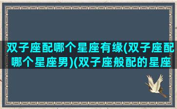 双子座配哪个星座有缘(双子座配哪个星座男)(双子座般配的星座)