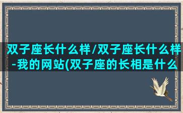 双子座长什么样/双子座长什么样-我的网站(双子座的长相是什么样子的)