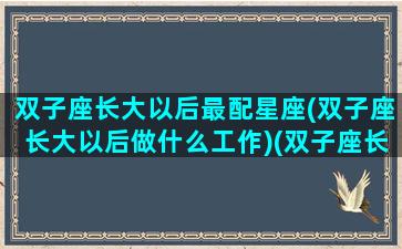 双子座长大以后最配星座(双子座长大以后做什么工作)(双子座长大以后会做什么)