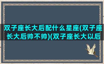 双子座长大后配什么星座(双子座长大后帅不帅)(双子座长大以后会嫁给什么样的男孩子)