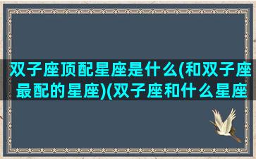 双子座顶配星座是什么(和双子座最配的星座)(双子座和什么星座配对指数是多少)