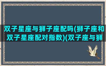 双子星座与狮子座配吗(狮子座和双子星座配对指数)(双子座与狮子座的匹配度)