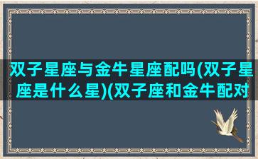 双子星座与金牛星座配吗(双子星座是什么星)(双子座和金牛配对指数)