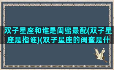 双子星座和谁是闺蜜最配(双子星座是指谁)(双子星座的闺蜜是什么星座)