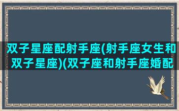 双子星座配射手座(射手座女生和双子星座)(双子座和射手座婚配指数)