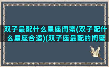 双子最配什么星座闺蜜(双子配什么星座合适)(双子座最配的闺蜜是谁)