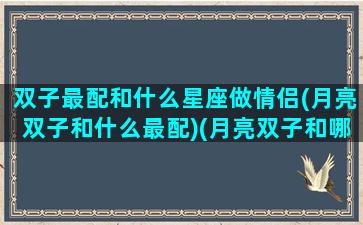 双子最配和什么星座做情侣(月亮双子和什么最配)(月亮双子和哪个星座最配)