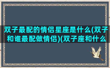 双子最配的情侣星座是什么(双子和谁最配做情侣)(双子座和什么星座最配情侣)