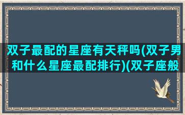 双子最配的星座有天秤吗(双子男和什么星座最配排行)(双子座般配的星座)