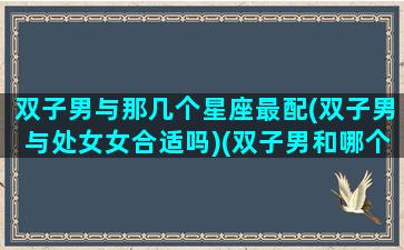 双子男与那几个星座最配(双子男与处女女合适吗)(双子男和哪个星座女最配对)