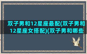 双子男和12星座最配(双子男和12星座女搭配)(双子男和哪些星座最配)