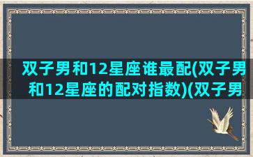 双子男和12星座谁最配(双子男和12星座的配对指数)(双子男跟什么星座最合得来)