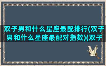 双子男和什么星座最配排行(双子男和什么星座最配对指数)(双子男和什么星座合适)