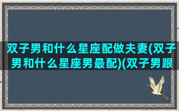 双子男和什么星座配做夫妻(双子男和什么星座男最配)(双子男跟哪个星座配)