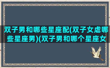 双子男和哪些星座配(双子女虐哪些星座男)(双子男和哪个星座女最合适)