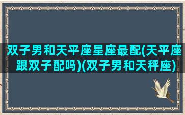 双子男和天平座星座最配(天平座跟双子配吗)(双子男和天秤座)