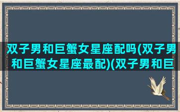 双子男和巨蟹女星座配吗(双子男和巨蟹女星座最配)(双子男和巨蟹女的配对指数是多少)