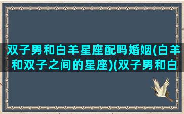 双子男和白羊星座配吗婚姻(白羊和双子之间的星座)(双子男和白羊座女合不合适)