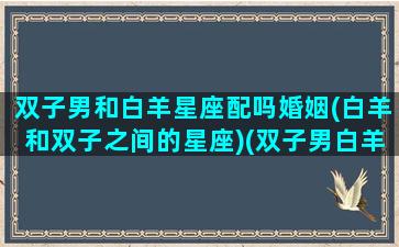 双子男和白羊星座配吗婚姻(白羊和双子之间的星座)(双子男白羊男配对)