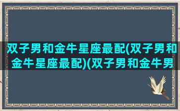 双子男和金牛星座最配(双子男和金牛星座最配)(双子男和金牛男合适吗)