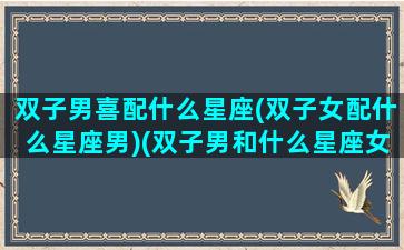 双子男喜配什么星座(双子女配什么星座男)(双子男和什么星座女最搭配)