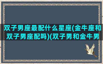 双子男座最配什么星座(金牛座和双子男座配吗)(双子男和金牛男的区别)