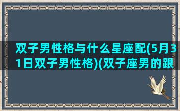 双子男性格与什么星座配(5月31日双子男性格)(双子座男的跟什么星座配对)