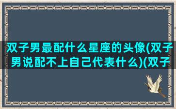 双子男最配什么星座的头像(双子男说配不上自己代表什么)(双子男生配什么星座女生)